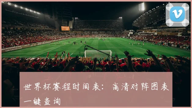 世界杯赛程时间表:高清对阵图表一键查询