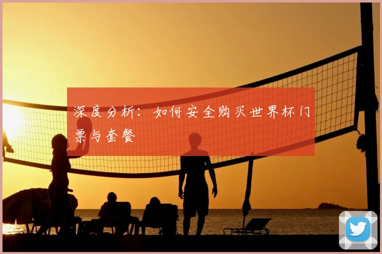 深度分析：如何安全购买世界杯门票与套餐