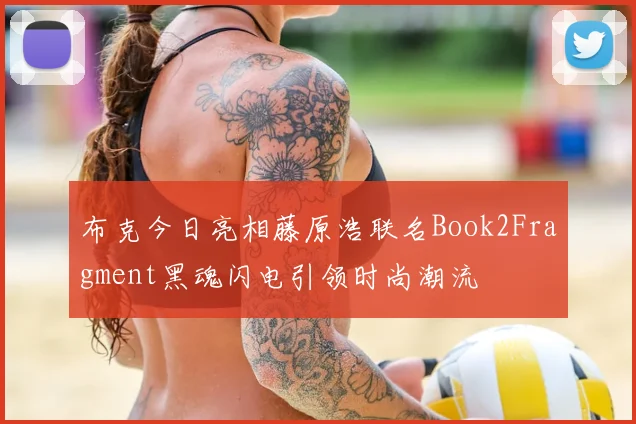 布克今日亮相藤原浩联名Book2Fragment黑魂闪电引领时尚潮流