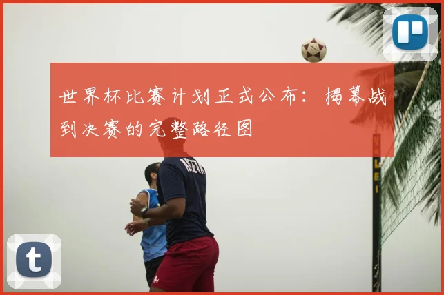 世界杯比赛计划正式公布：揭幕战到决赛的完整路径图