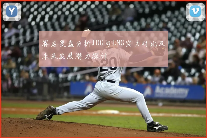 赛后复盘分析JDG与LNG实力对比及未来发展潜力探讨