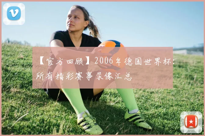 【官方回顾】2006年德国世界杯：所有精彩赛事录像汇总