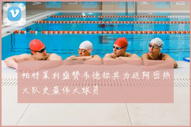 帕特莱利盛赞韦德称其为迈阿密热火队史最伟大球员