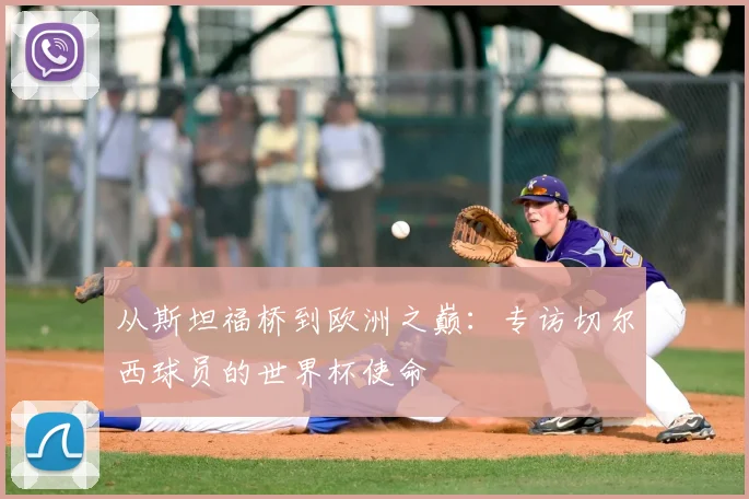 从斯坦福桥到欧洲之巅：专访切尔西球员的世界杯使命