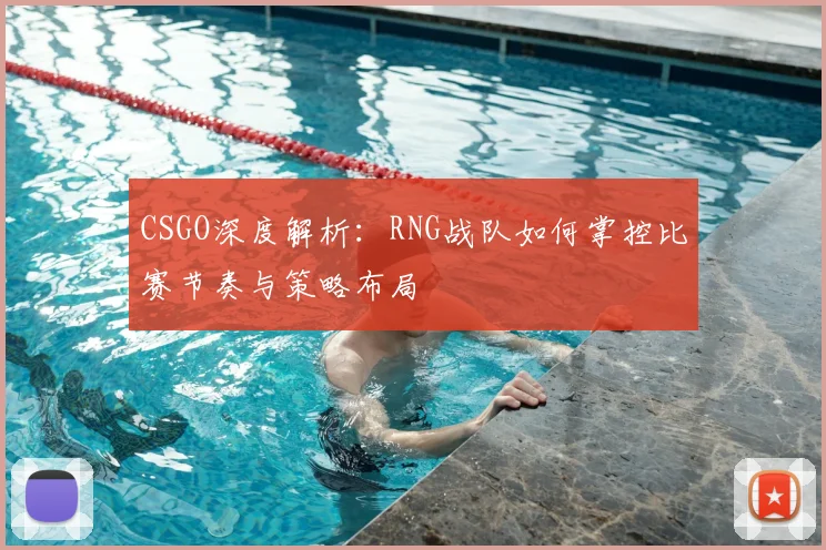 CSGO深度解析：RNG战队如何掌控比赛节奏与策略布局