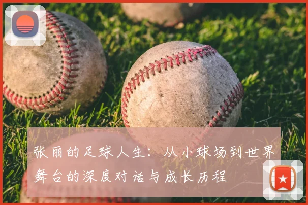 张丽的足球人生：从小球场到世界舞台的深度对话与成长历程