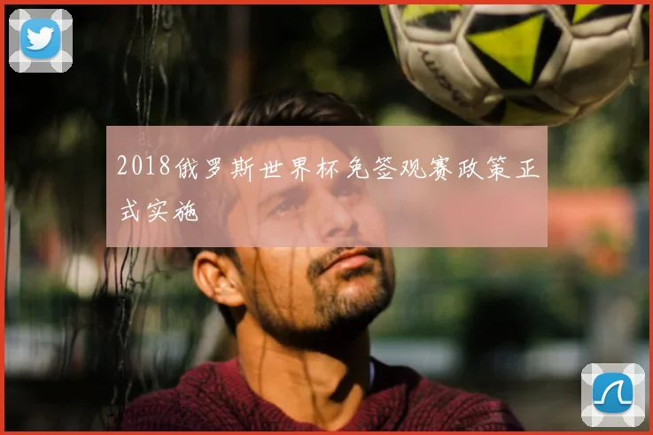 2018俄罗斯世界杯免签观赛政策正式实施
