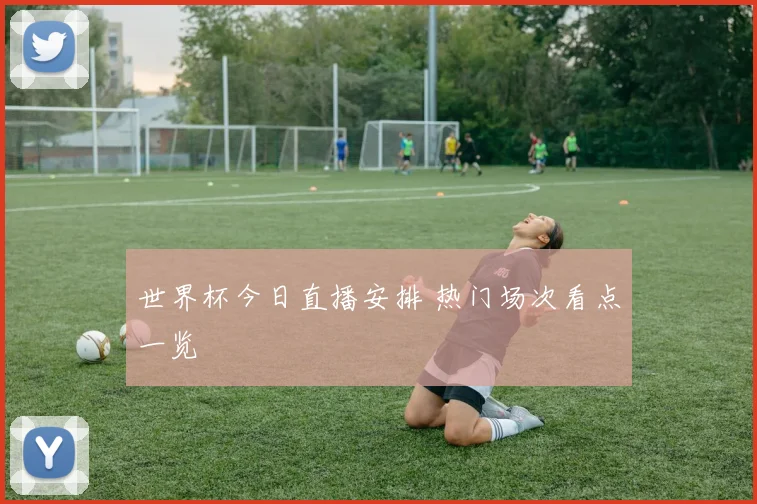 世界杯今日直播安排 热门场次看点一览
