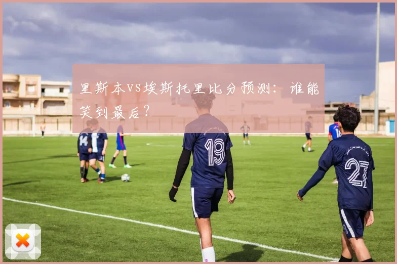里斯本vs埃斯托里比分预测:谁能笑到最后?