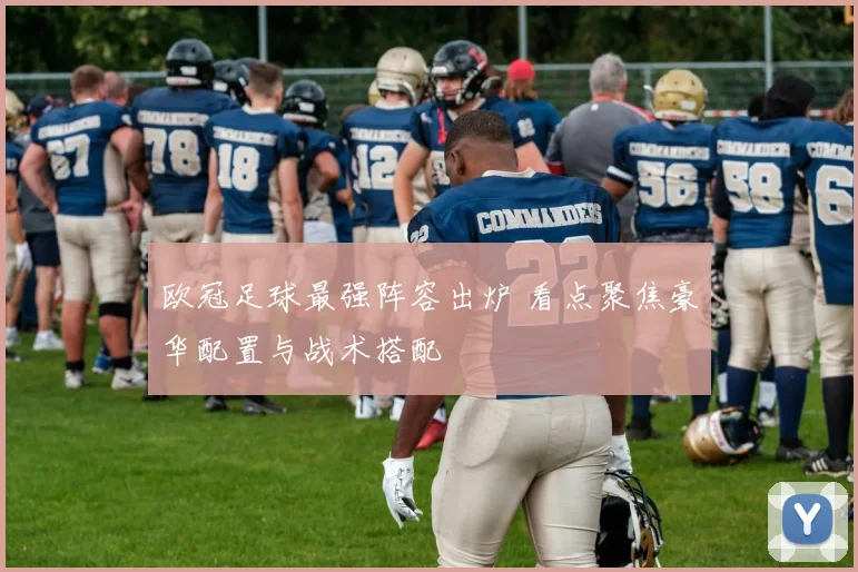 欧冠足球最强阵容出炉 看点聚焦豪华配置与战术搭配