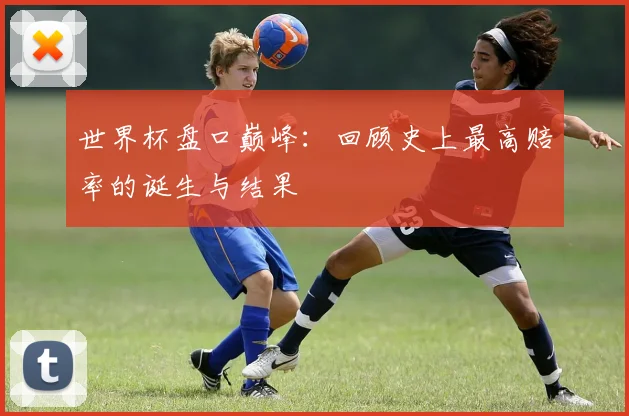世界杯盘口巅峰：回顾史上最高赔率的诞生与结果
