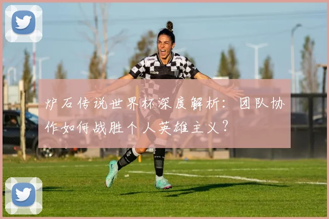 炉石传说世界杯深度解析：团队协作如何战胜个人英雄主义？