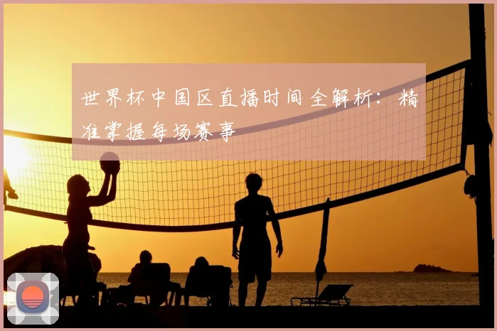 世界杯中国区直播时间全解析：精准掌握每场赛事