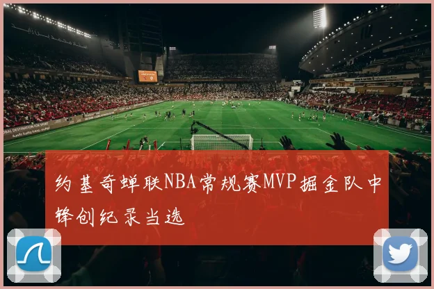 约基奇蝉联NBA常规赛MVP掘金队中锋创纪录当选