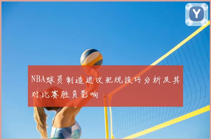 NBA球员制造进攻犯规技巧分析及其对比赛胜负影响