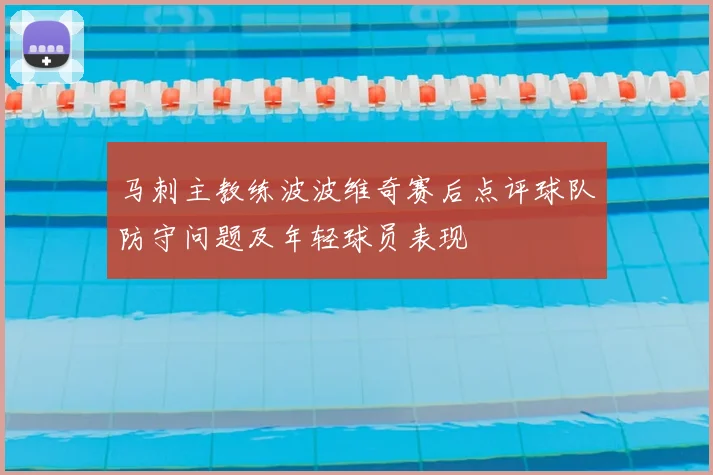马刺主教练波波维奇赛后点评球队防守问题及年轻球员表现