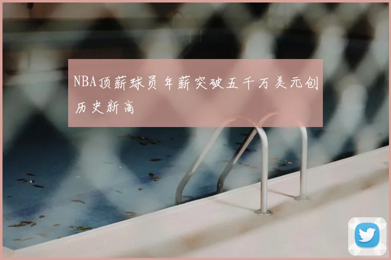 NBA顶薪球员年薪突破五千万美元创历史新高