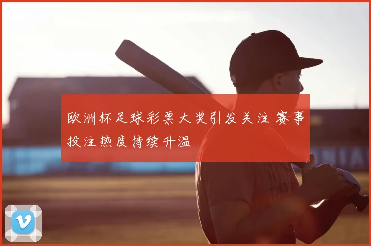 欧洲杯足球彩票大奖引发关注 赛事投注热度持续升温