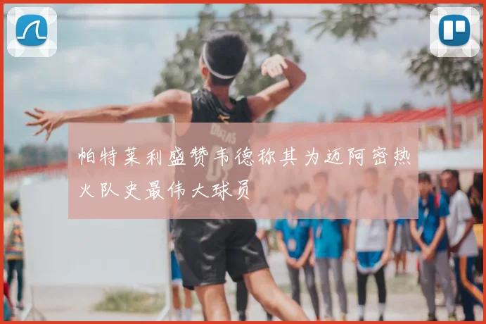 帕特莱利盛赞韦德称其为迈阿密热火队史最伟大球员