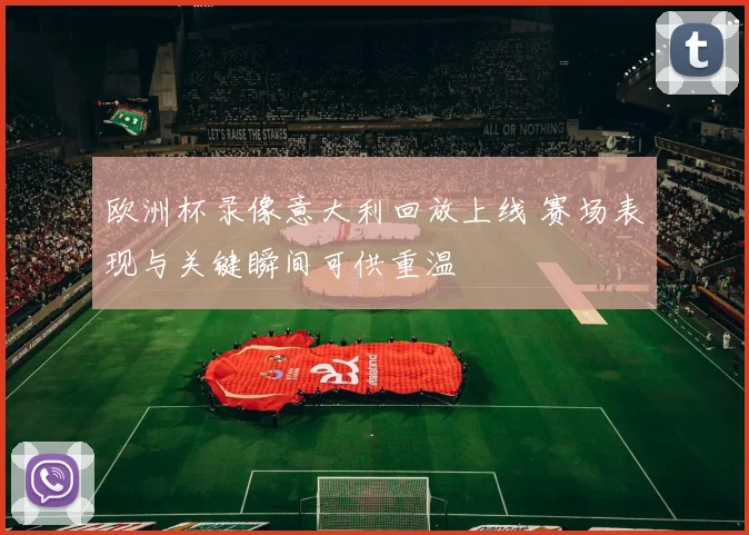 欧洲杯录像意大利回放上线 赛场表现与关键瞬间可供重温