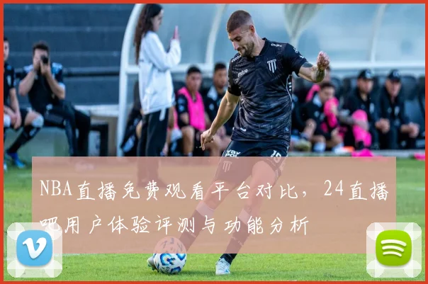 NBA直播免费观看平台对比,24直播吧用户体验评测与功能分析