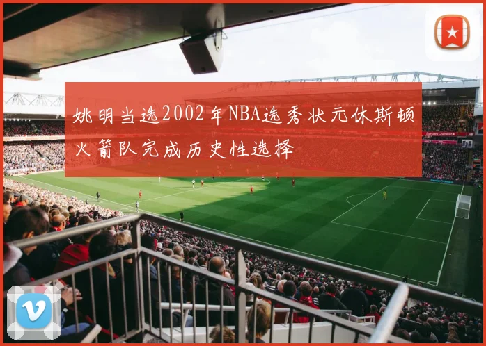 姚明当选2002年NBA选秀状元休斯顿火箭队完成历史性选择
