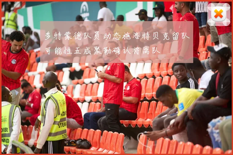 多特蒙德队员动态施洛特贝克留队可能性五成聚勒确认将离队