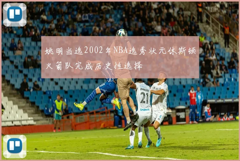 姚明当选2002年NBA选秀状元休斯顿火箭队完成历史性选择