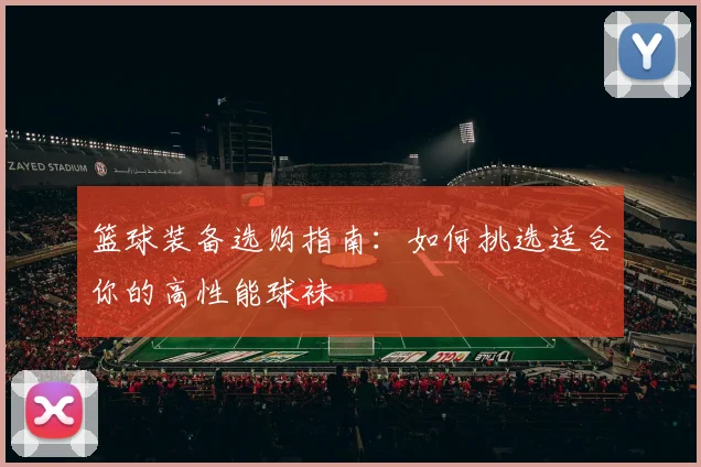 篮球装备选购指南：如何挑选适合你的高性能球袜