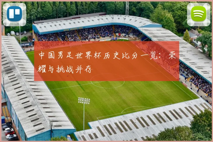 中国男足世界杯历史比分一览:荣耀与挑战并存