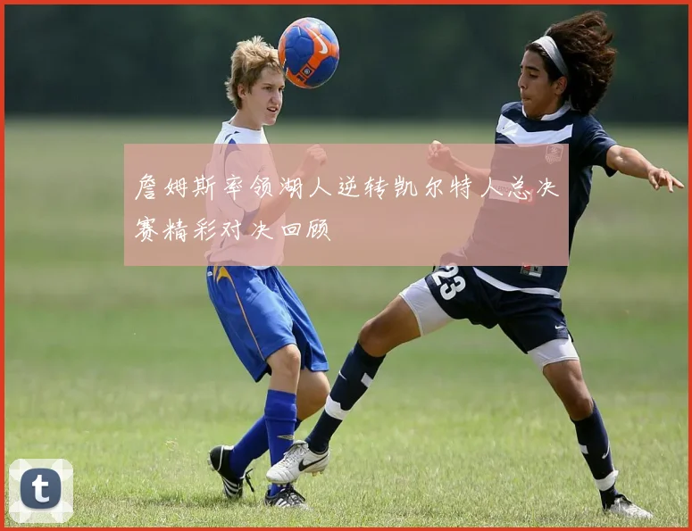 詹姆斯率领湖人逆转凯尔特人总决赛精彩对决回顾