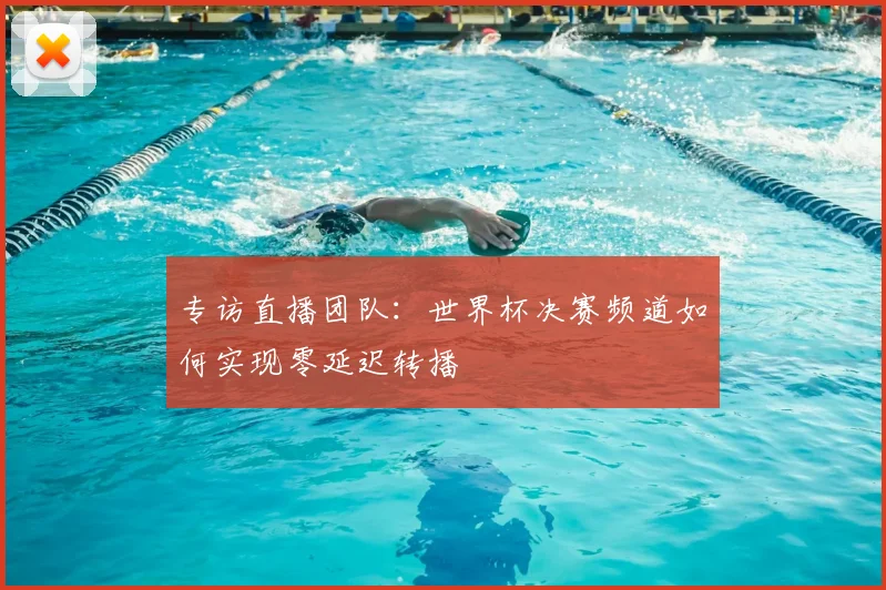 专访直播团队:世界杯决赛频道如何实现零延迟转播