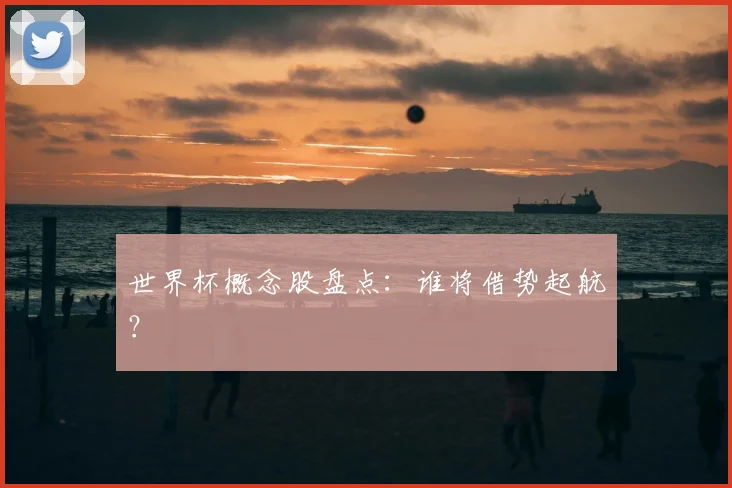 世界杯概念股盘点:谁将借势起航?