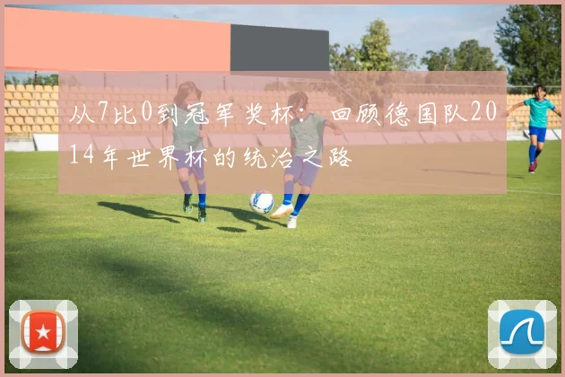 从7比0到冠军奖杯:回顾德国队2014年世界杯的统治之路