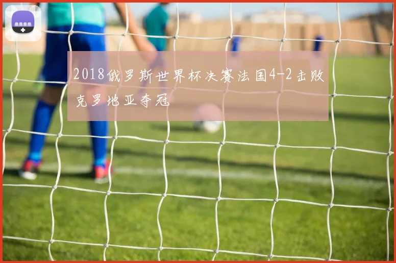 2018俄罗斯世界杯决赛法国4-2击败克罗地亚夺冠