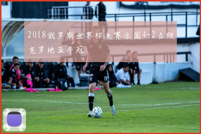 2018俄罗斯世界杯决赛法国4-2击败克罗地亚夺冠