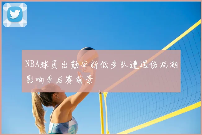 NBA球员出勤率新低多队遭遇伤病潮影响季后赛前景
