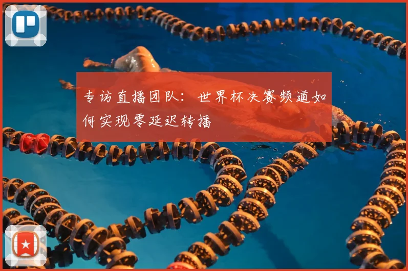 专访直播团队：世界杯决赛频道如何实现零延迟转播