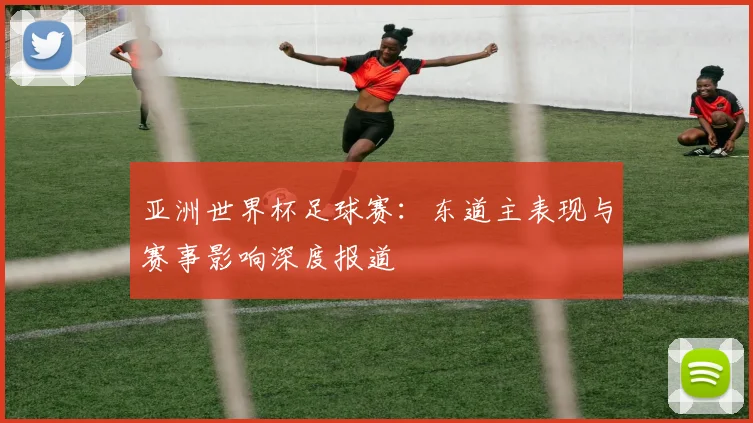 亚洲世界杯足球赛：东道主表现与赛事影响深度报道