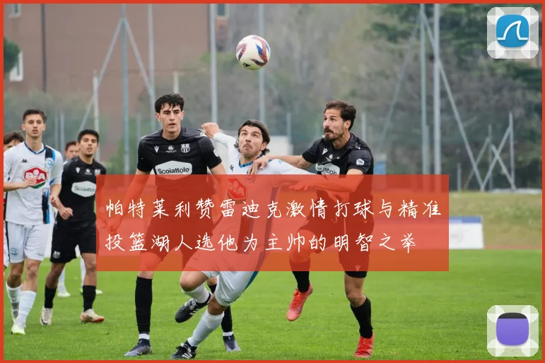 帕特莱利赞雷迪克激情打球与精准投篮湖人选他为主帅的明智之举