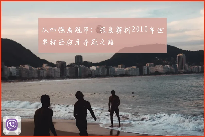 从四强看冠军:深度解析2010年世界杯西班牙夺冠之路