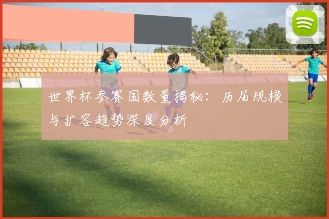 世界杯参赛国数量揭秘:历届规模与扩容趋势深度分析