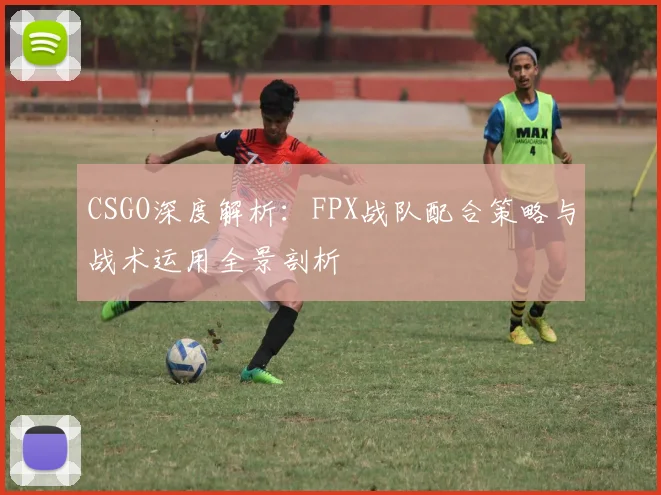 CSGO深度解析：FPX战队配合策略与战术运用全景剖析