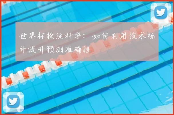 世界杯投注科学：如何利用技术统计提升预测准确性