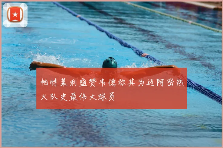 帕特莱利盛赞韦德称其为迈阿密热火队史最伟大球员