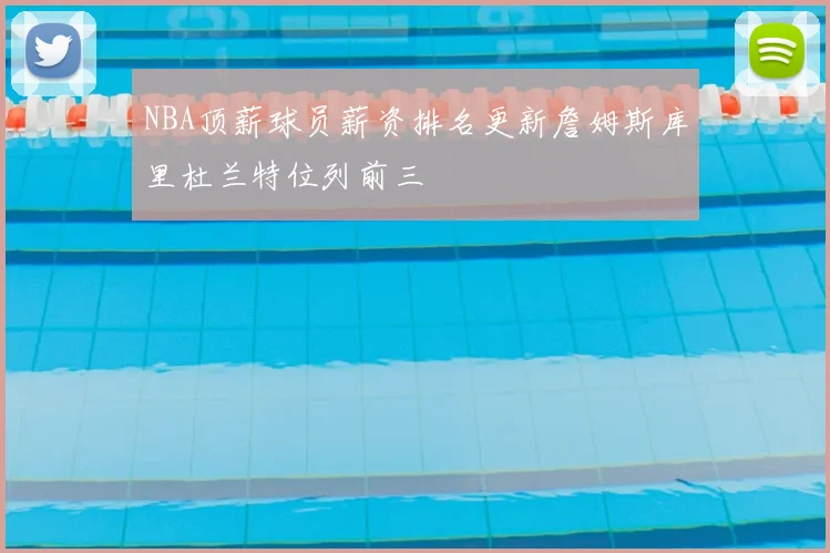 NBA顶薪球员薪资排名更新詹姆斯库里杜兰特位列前三