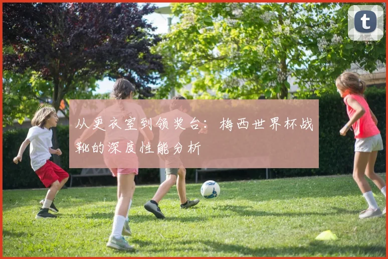 从更衣室到领奖台：梅西世界杯战靴的深度性能分析