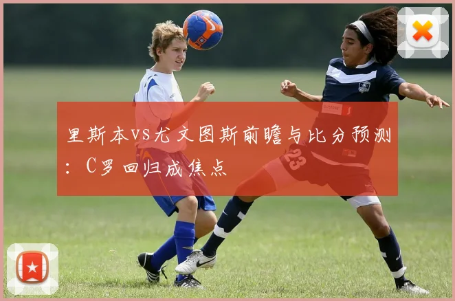 里斯本vs尤文图斯前瞻与比分预测:C罗回归成焦点