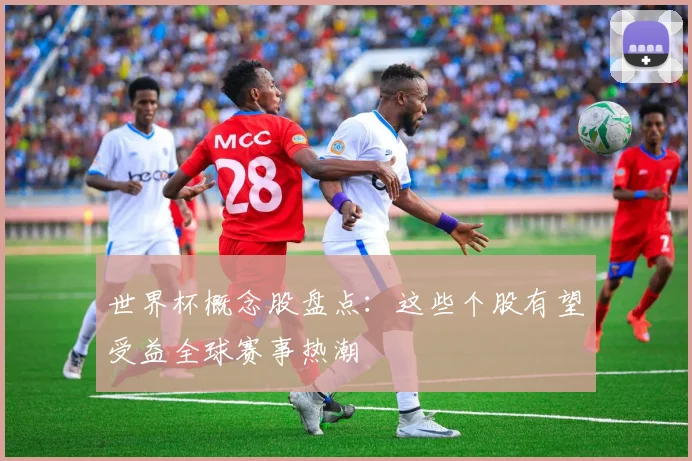 世界杯概念股盘点：这些个股有望受益全球赛事热潮