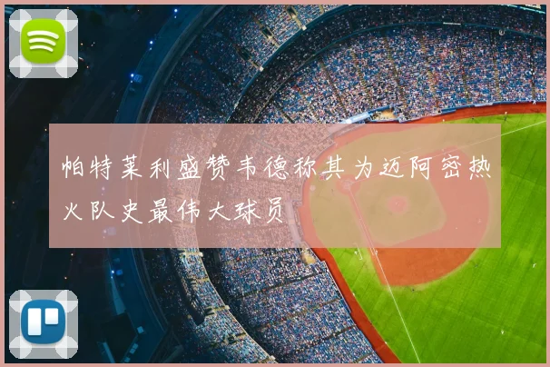 帕特莱利盛赞韦德称其为迈阿密热火队史最伟大球员